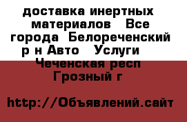 доставка инертных  материалов - Все города, Белореченский р-н Авто » Услуги   . Чеченская респ.,Грозный г.